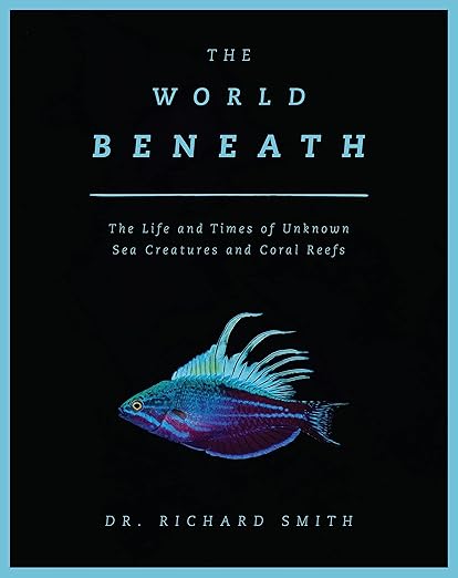 The World Beneath: The Life and Times of Unknown Sea Creatures and Coral Reefs